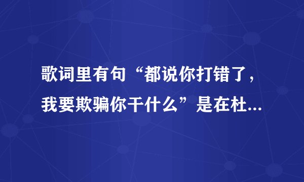 歌词里有句“都说你打错了，我要欺骗你干什么”是在杜拉拉升职记里面杜拉拉唱的歌