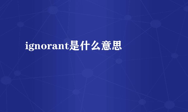 ignorant是什么意思