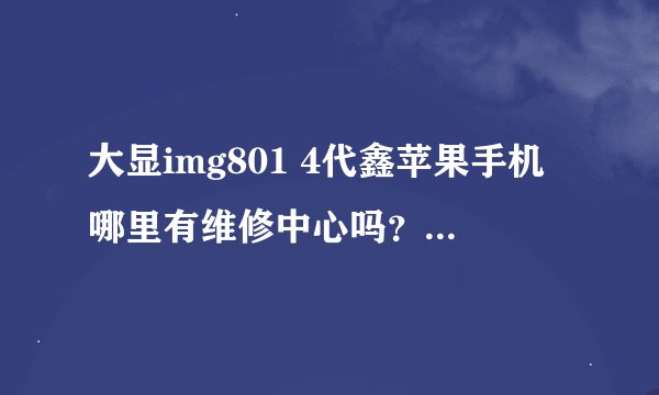 大显img801 4代鑫苹果手机哪里有维修中心吗？直接去厂家维修还是怎么吗？