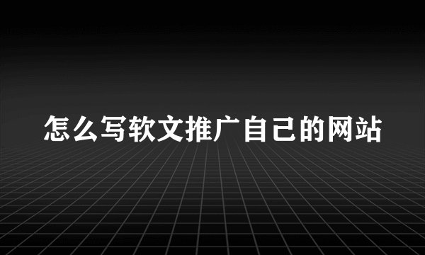 怎么写软文推广自己的网站