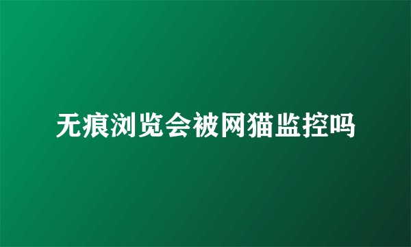 无痕浏览会被网猫监控吗
