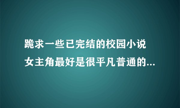 跪求一些已完结的校园小说 女主角最好是很平凡普通的 而男主角则是很帅 很多金的 谢谢