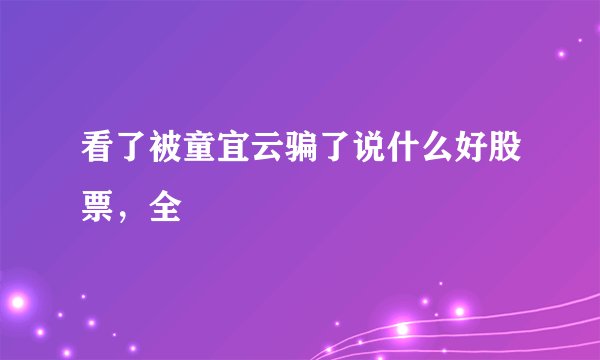 看了被童宜云骗了说什么好股票，全