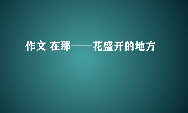 作文 在那——花盛开的地方