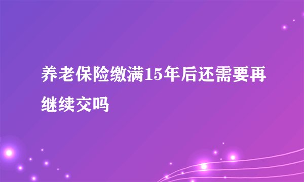 养老保险缴满15年后还需要再继续交吗