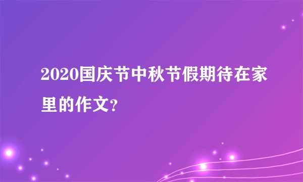 2020国庆节中秋节假期待在家里的作文？