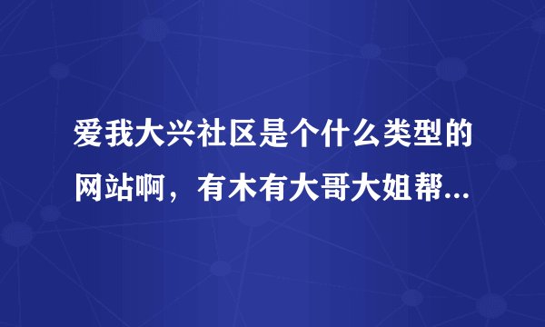 爱我大兴社区是个什么类型的网站啊，有木有大哥大姐帮我说说啊，越详细越好，谢了