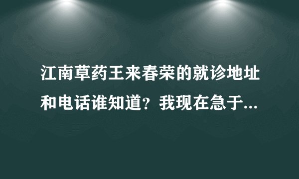 江南草药王来春荣的就诊地址和电话谁知道?我现在急于知道,请告知我。谢谢!