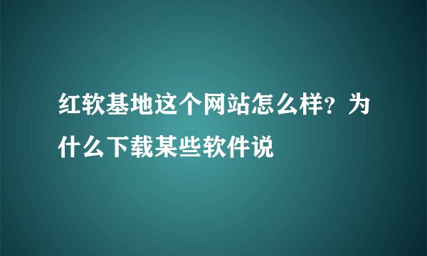 红软基地这个网站怎么样？为什么下载某些软件说