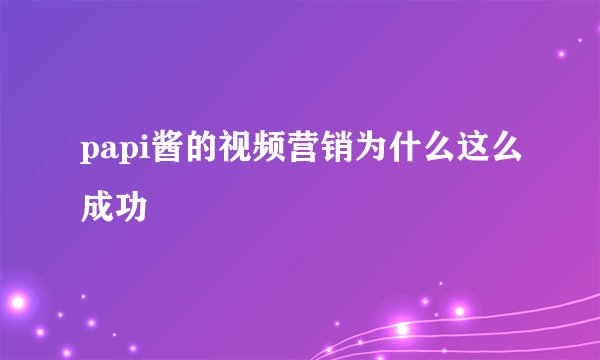papi酱的视频营销为什么这么成功