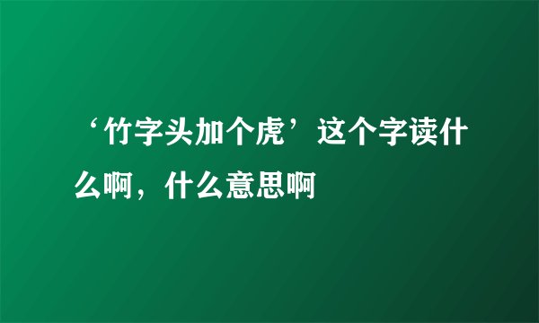‘竹字头加个虎’这个字读什么啊，什么意思啊