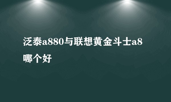 泛泰a880与联想黄金斗士a8哪个好