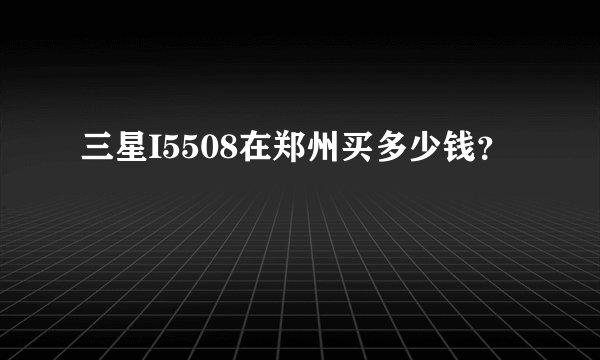 三星I5508在郑州买多少钱？
