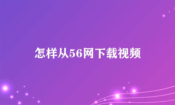 怎样从56网下载视频