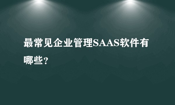 最常见企业管理SAAS软件有哪些？