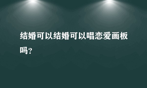 结婚可以结婚可以唱恋爱画板吗？