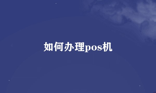 如何办理pos机