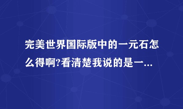 完美世界国际版中的一元石怎么得啊?看清楚我说的是一元石！！不是2元或其他
