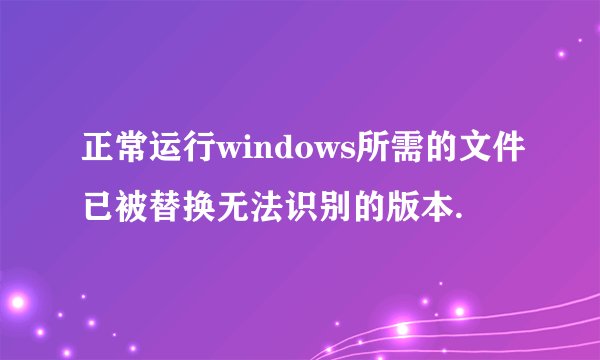 正常运行windows所需的文件已被替换无法识别的版本.