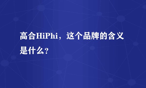 高合HiPhi，这个品牌的含义是什么？