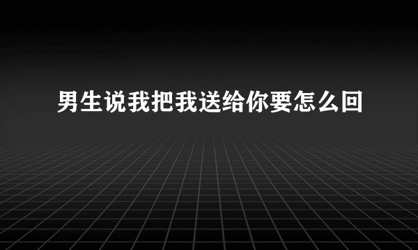 男生说我把我送给你要怎么回