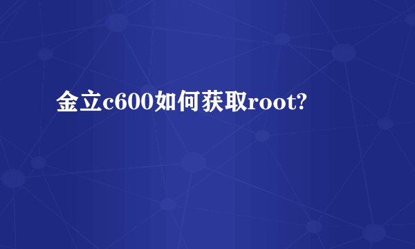 金立c600如何获取root?