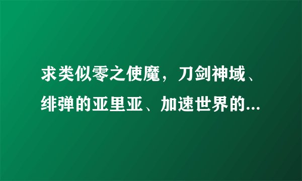 求类似零之使魔，刀剑神域、绯弹的亚里亚、加速世界的动漫（不要笨蛋测试召唤兽）