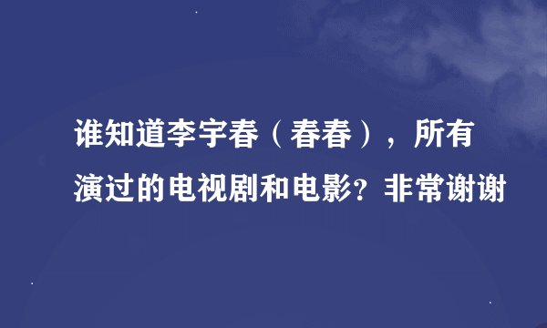 谁知道李宇春（春春），所有演过的电视剧和电影？非常谢谢