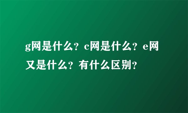 g网是什么？c网是什么？e网又是什么？有什么区别？