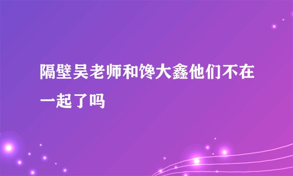 隔壁吴老师和馋大鑫他们不在一起了吗