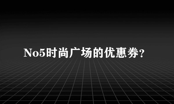 No5时尚广场的优惠券？
