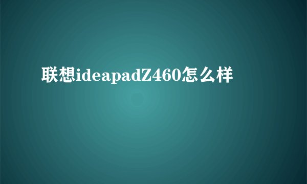 联想ideapadZ460怎么样