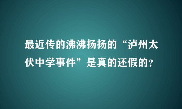 最近传的沸沸扬扬的“泸州太伏中学事件”是真的还假的？