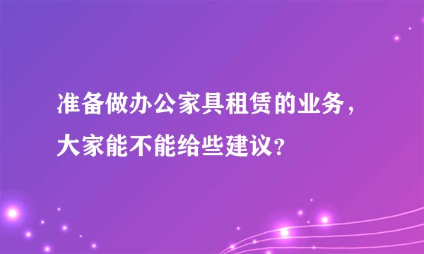 准备做办公家具租赁的业务，大家能不能给些建议？