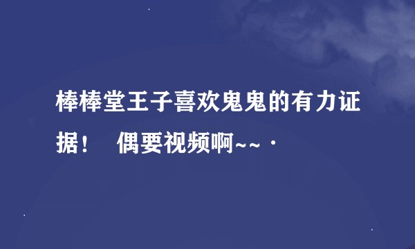 棒棒堂王子喜欢鬼鬼的有力证据！  偶要视频啊~~·