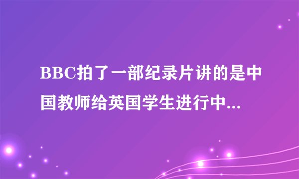 BBC拍了一部纪录片讲的是中国教师给英国学生进行中国式教育请问这部纪录片叫什么名字？