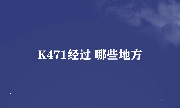 K471经过 哪些地方