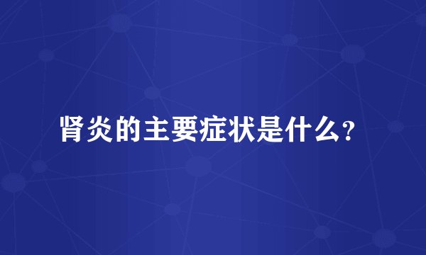 肾炎的主要症状是什么？