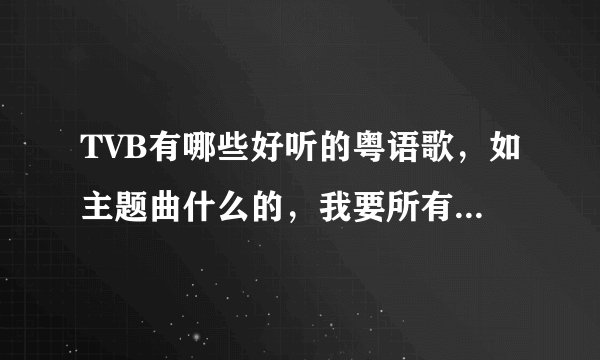 TVB有哪些好听的粤语歌，如主题曲什么的，我要所有所有所有，谢谢。(#∩_∩#)