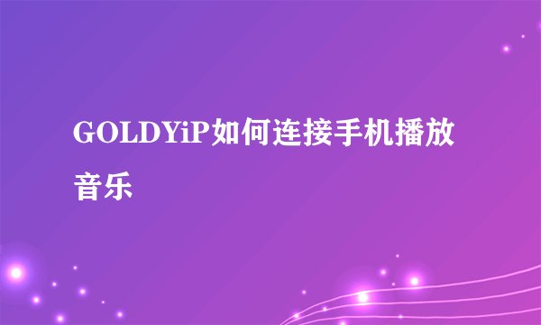 GOLDYiP如何连接手机播放音乐