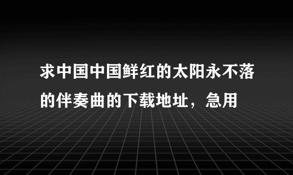 求中国中国鲜红的太阳永不落的伴奏曲的下载地址，急用