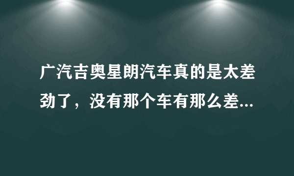 广汽吉奥星朗汽车真的是太差劲了，没有那个车有那么差，卖了真是后悔，