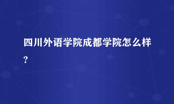 四川外语学院成都学院怎么样?