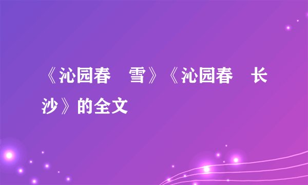 《沁园春•雪》《沁园春•长沙》的全文