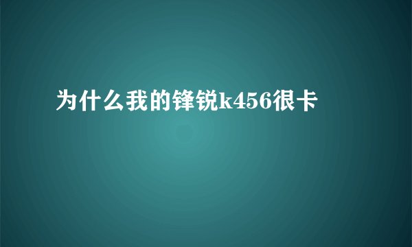 为什么我的锋锐k456很卡