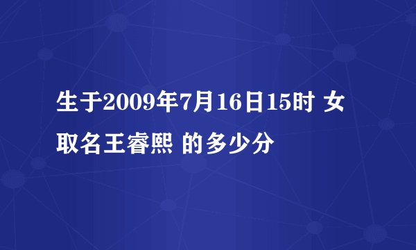 生于2009年7月16日15时 女 取名王睿熙 的多少分