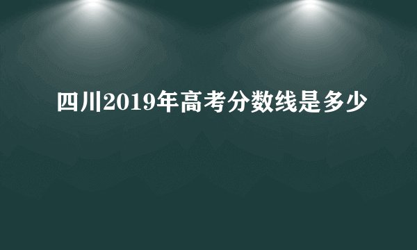四川2019年高考分数线是多少
