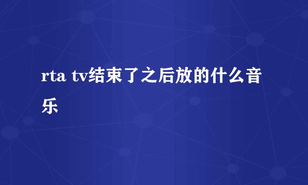 rta tv结束了之后放的什么音乐