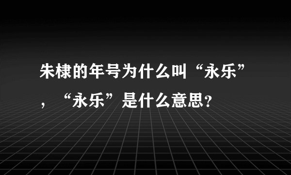 朱棣的年号为什么叫“永乐”，“永乐”是什么意思？