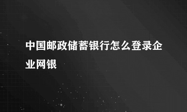 中国邮政储蓄银行怎么登录企业网银